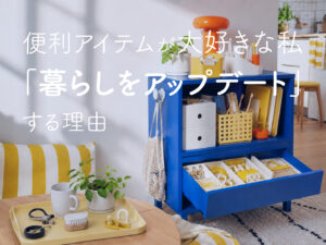 便利アイテムが大好きな私が「暮らしをアップデートする」理由