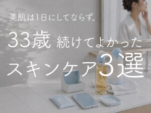 美肌は1日にしてならず。33歳の私が続けてよかったスキンケア3選