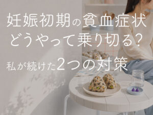 妊娠初期の貧血症状、どうやって乗り切る？私が続けた2つの対策