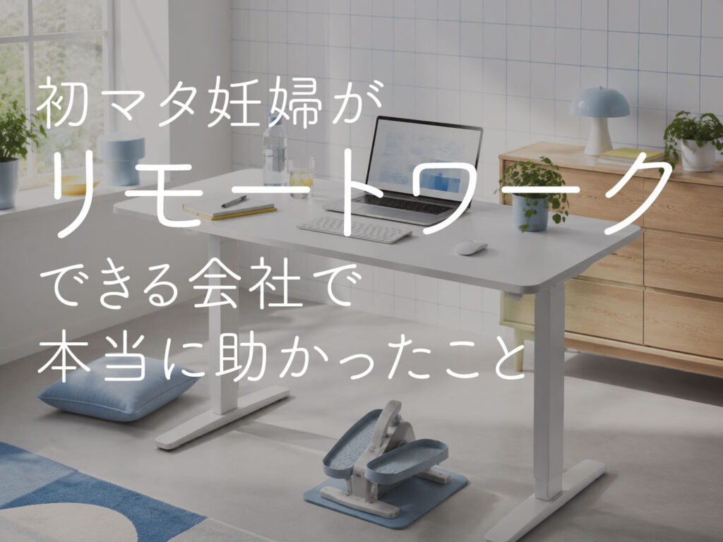 初マタ妊婦がリモートワークできる会社で本当に助かったこと｜フルタイム勤務のリアル
