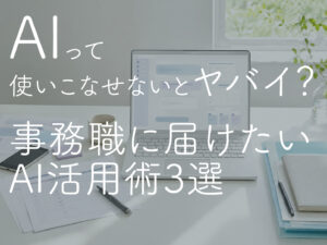 AIって使いこなせないとヤバイ？事務職に届けたい、仕事がラクになるAI活用術3選