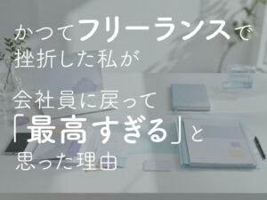かつてフリーランスで挫折した私が、会社員に戻って「最高すぎる」と思った理由