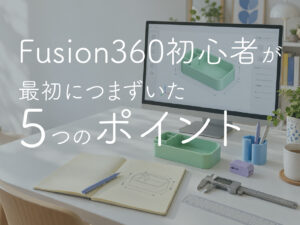 Fusion360初心者が最初につまずいた5つのポイント｜それでも私がFusionを使い続ける理由